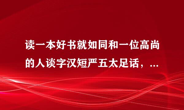 读一本好书就如同和一位高尚的人谈字汉短严五太足话，是什么意思