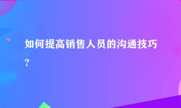 如何提高销售人员的沟通技巧？