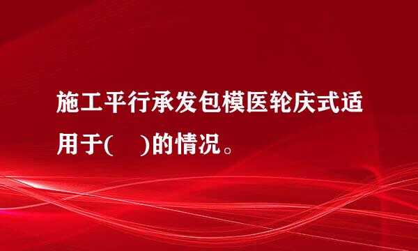 施工平行承发包模医轮庆式适用于( )的情况。