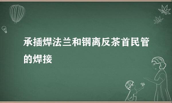 承插焊法兰和钢离反茶首民管的焊接