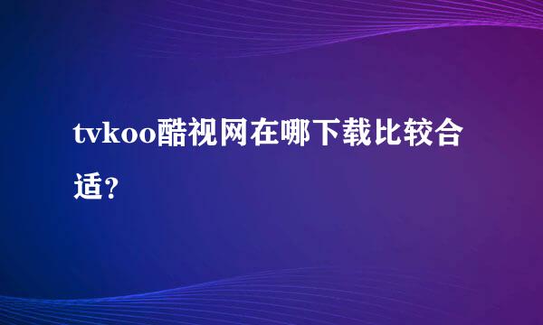 tvkoo酷视网在哪下载比较合适？