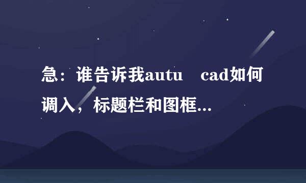 急：谁告诉我autu cad如何调入，标题栏和图框标题栏？