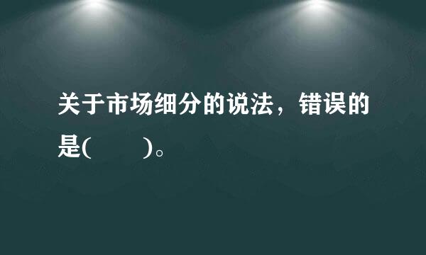 关于市场细分的说法，错误的是(  )。