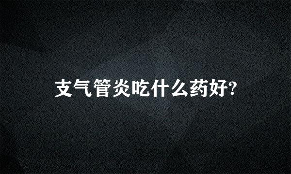 支气管炎吃什么药好?