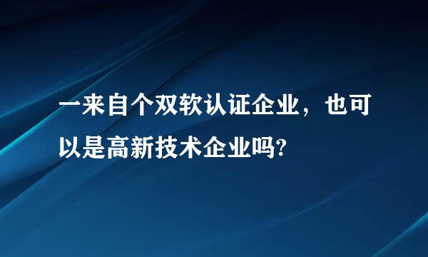 一来自个双软认证企业，也可以是高新技术企业吗?