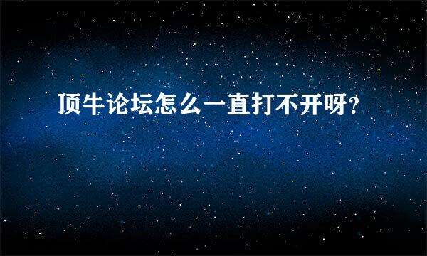 顶牛论坛怎么一直打不开呀？