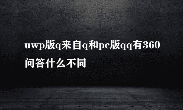 uwp版q来自q和pc版qq有360问答什么不同