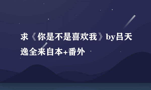 求《你是不是喜欢我》by吕天逸全来自本+番外