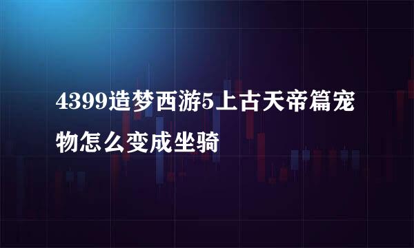 4399造梦西游5上古天帝篇宠物怎么变成坐骑