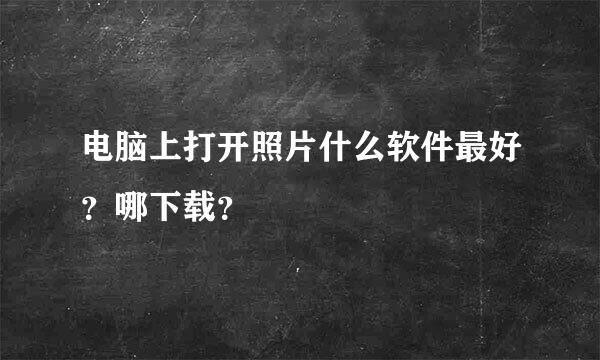 电脑上打开照片什么软件最好？哪下载？