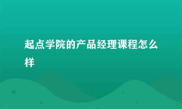 起点学院的产品经理课程怎么样