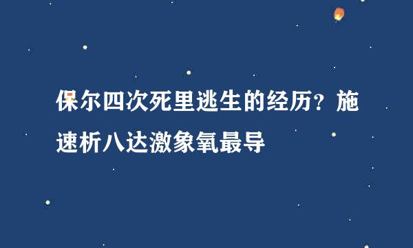 保尔四次死里逃生的经历？施速析八达激象氧最导