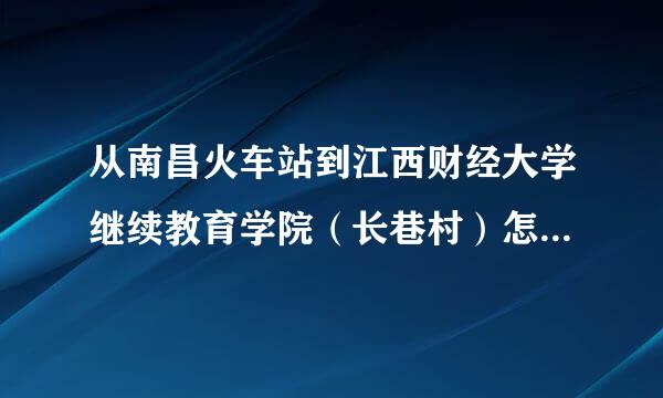 从南昌火车站到江西财经大学继续教育学院（长巷村）怎么走，路线是？