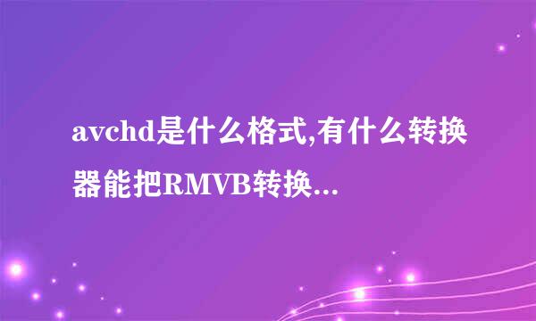 avchd是什么格式,有什么转换器能把RMVB转换成avchd吗？