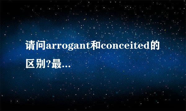 请问arrogant和conceited的区别?最好不要复制粘贴。