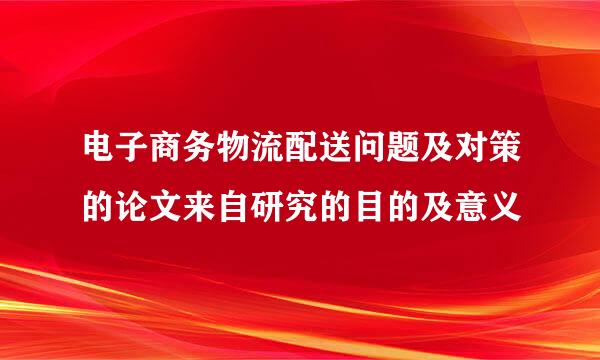 电子商务物流配送问题及对策的论文来自研究的目的及意义