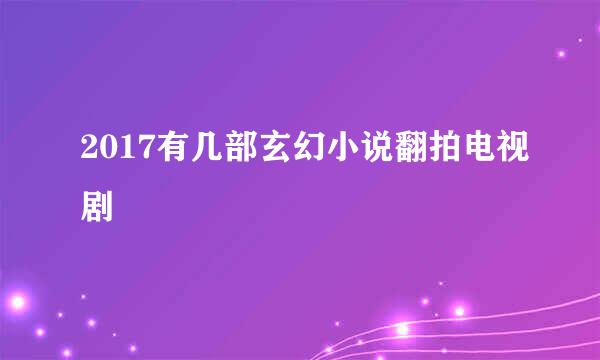 2017有几部玄幻小说翻拍电视剧