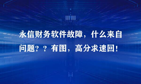 永信财务软件故障，什么来自问题？？有图，高分求速回！