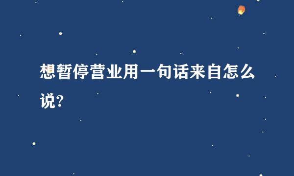 想暂停营业用一句话来自怎么说?