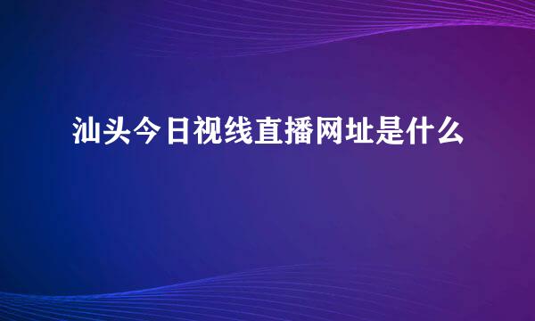 汕头今日视线直播网址是什么