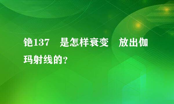 铯137 是怎样衰变 放出伽玛射线的？