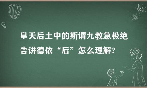 皇天后土中的斯谓九教急极绝告讲德依“后”怎么理解?