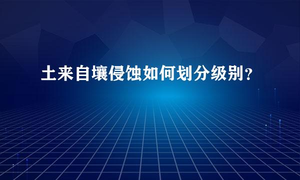 土来自壤侵蚀如何划分级别？