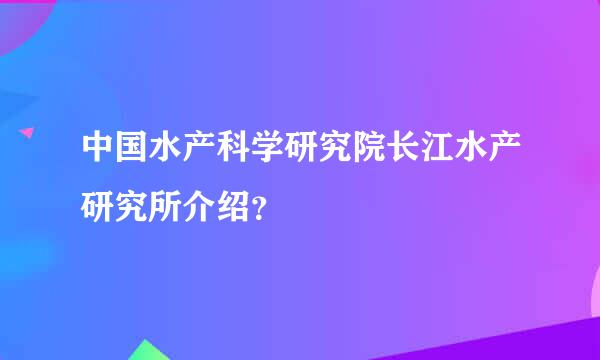 中国水产科学研究院长江水产研究所介绍？