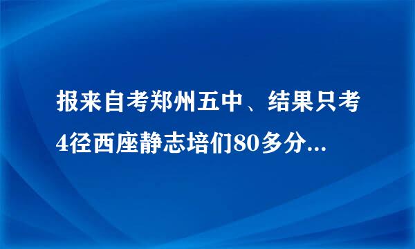 报来自考郑州五中、结果只考4径西座静志培们80多分、当初也没选择校怎么办？跪求办法.