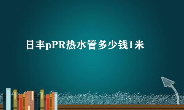 日丰pPR热水管多少钱1米