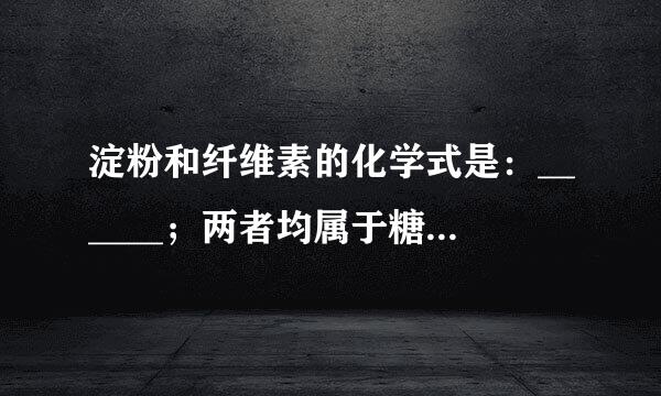 淀粉和纤维素的化学式是：______；两者均属于糖类物质中的______（单、双、多）糖；可发生______反应；来自最