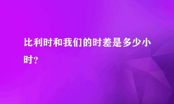 比利时和我们的时差是多少小时？