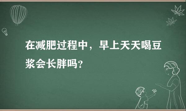 在减肥过程中，早上天天喝豆浆会长胖吗？