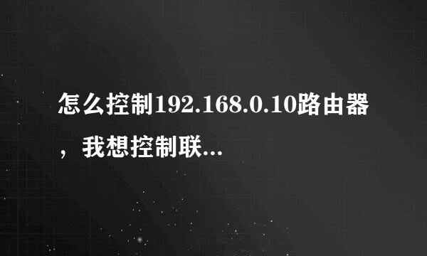 怎么控制192.168.0.10路由器，我想控制联网的人数，来自可是又要让登录密码，密码admin也试