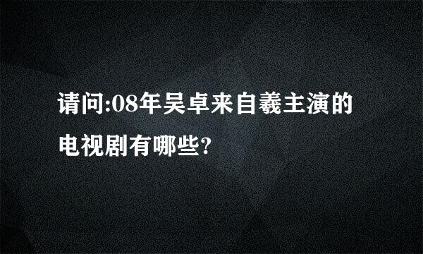 请问:08年吴卓来自羲主演的电视剧有哪些?