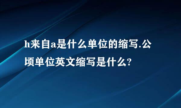 h来自a是什么单位的缩写.公顷单位英文缩写是什么?