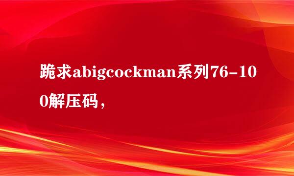 跪求abigcockman系列76-100解压码，