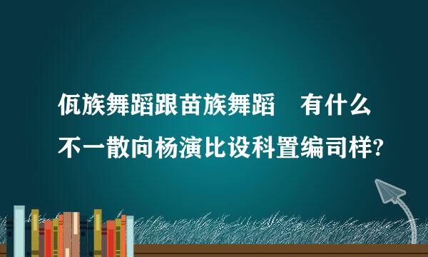 佤族舞蹈跟苗族舞蹈 有什么不一散向杨演比设科置编司样?