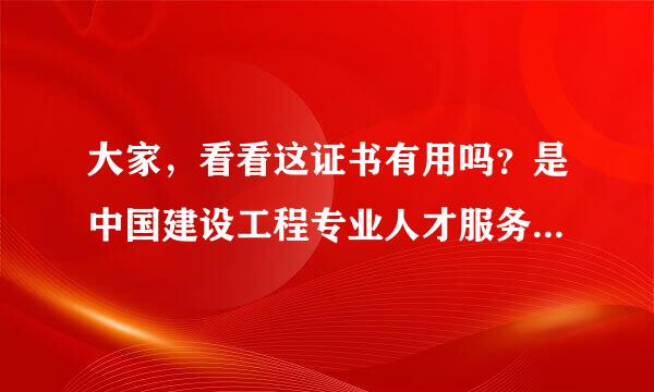 大家，看看这证书有用吗？是中国建设工程专业人才服务网发的有用吗？