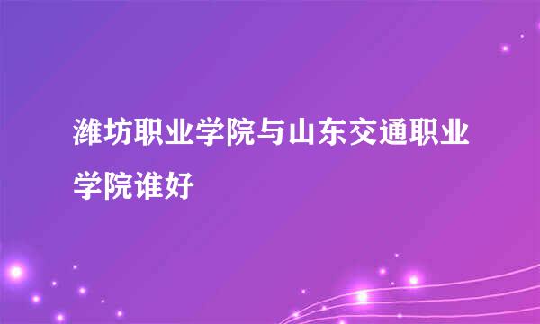 潍坊职业学院与山东交通职业学院谁好