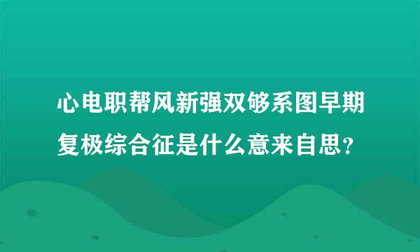 心电职帮风新强双够系图早期复极综合征是什么意来自思？