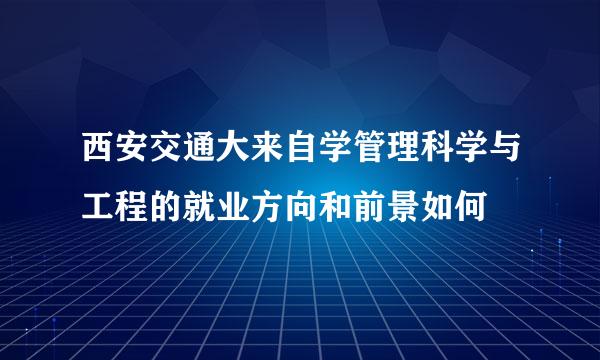 西安交通大来自学管理科学与工程的就业方向和前景如何