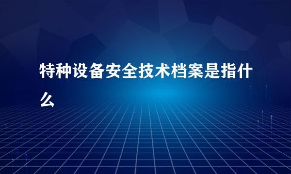 特种设备安全技术档案是指什么