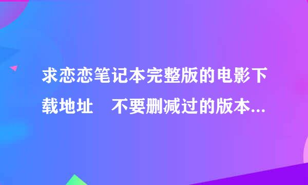 求恋恋笔记本完整版的电影下载地址 不要删减过的版本来自，最好高清，发给我！