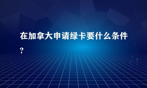 在加拿大申请绿卡要什么条件?