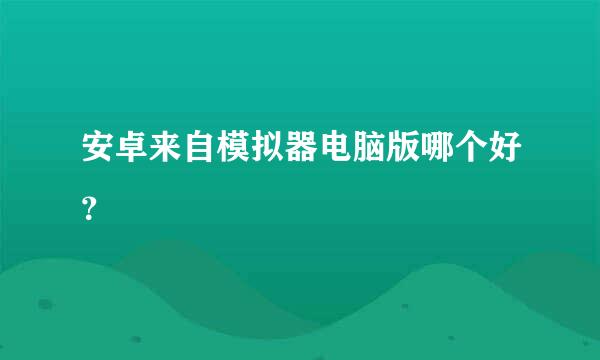 安卓来自模拟器电脑版哪个好？