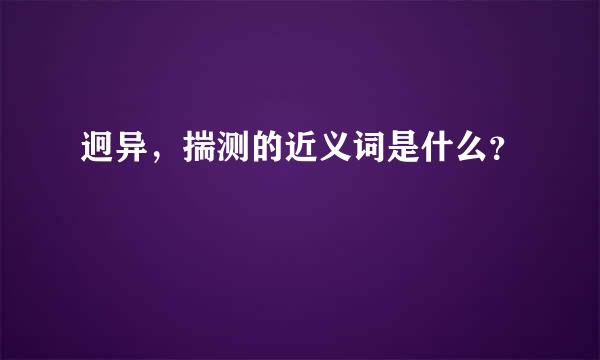 迥异，揣测的近义词是什么？