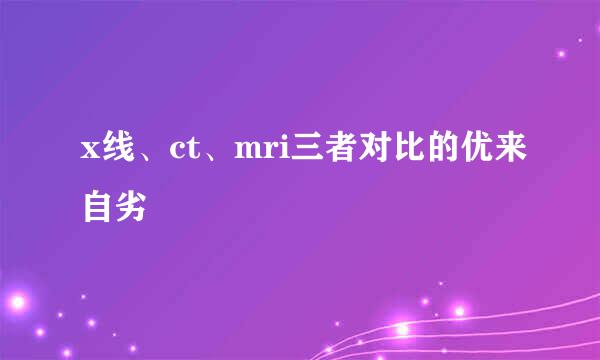 x线、ct、mri三者对比的优来自劣