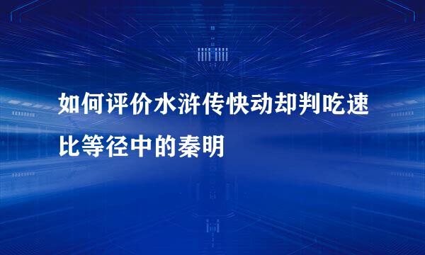 如何评价水浒传快动却判吃速比等径中的秦明