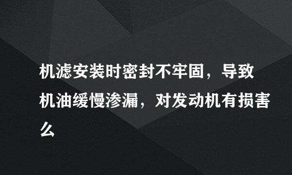 机滤安装时密封不牢固，导致机油缓慢渗漏，对发动机有损害么